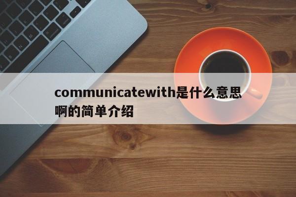 communicatewith是什么意思啊的简单介绍-第1张图片-昕阳网