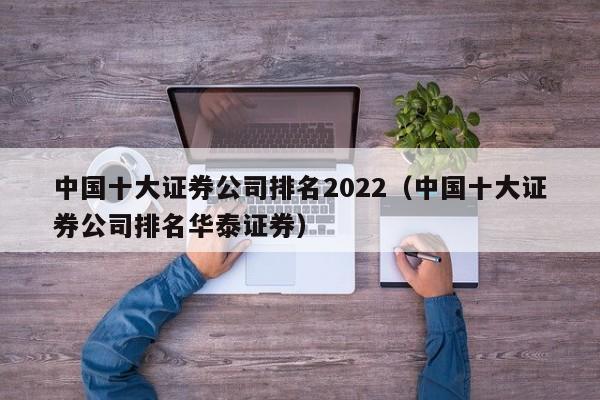 中国十大证券公司排名2022（中国十大证券公司排名华泰证券）-第1张图片-昕阳网