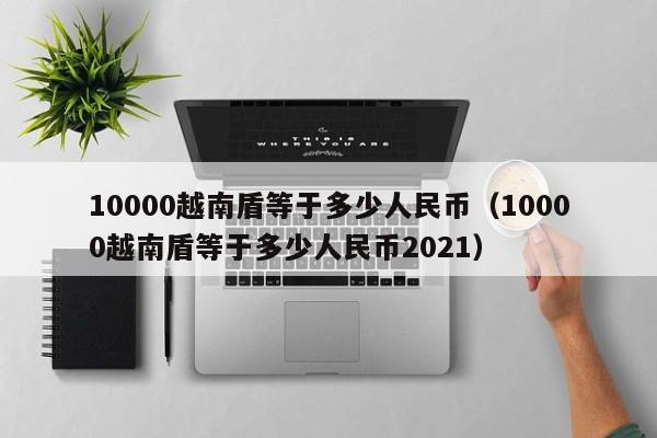 10000越南盾等于多少人民币（10000越南盾等于多少人民币2021）-第1张图片-昕阳网