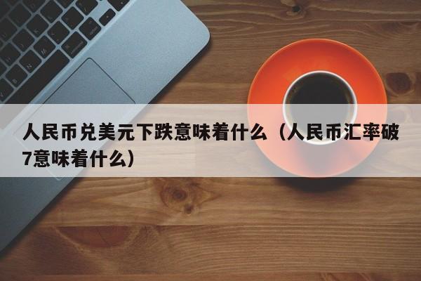 人民币兑美元下跌意味着什么（人民币汇率破7意味着什么）-第1张图片-昕阳网