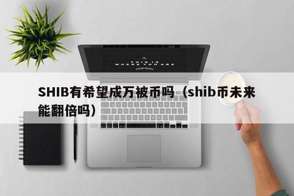 SHIB有希望成万被币吗（shib币未来能翻倍吗）-第1张图片-昕阳网