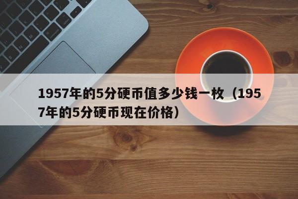 1957年的5分硬币值多少钱一枚（1957年的5分硬币现在价格）-第1张图片-昕阳网