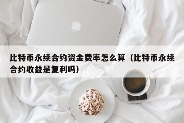 比特币bi永续合约资金费率怎么算（比特币永续合约收益是复利吗）