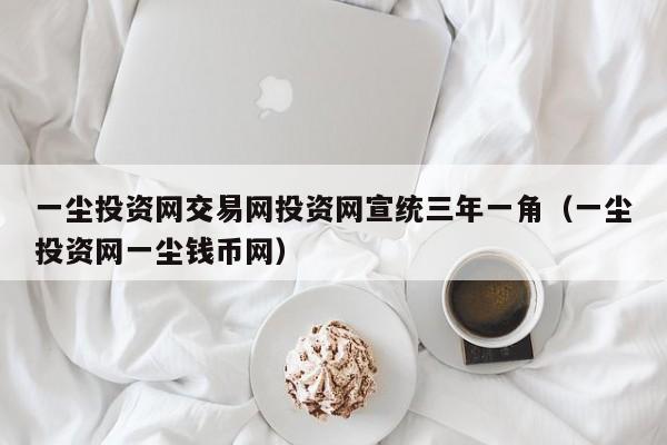 一尘投资网交易网投资网宣统三年一角（一尘投资网一尘钱币网）-第1张图片-昕阳网