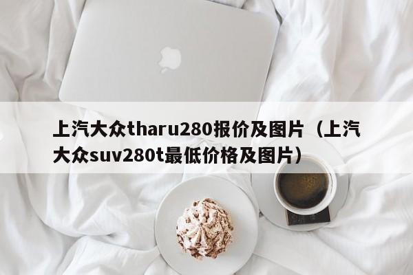 上汽大众tharu280报价及图片（上汽大众suv280t最低价格及图片）-第1张图片-昕阳网