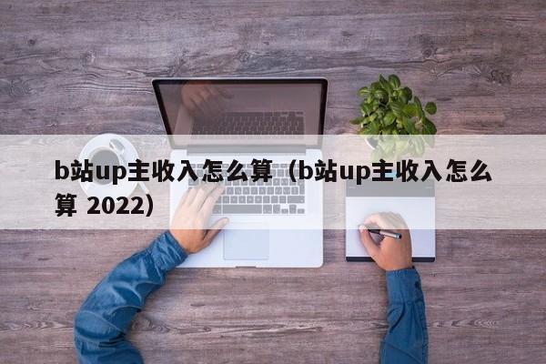 b站up主收入怎么算（b站up主收入怎么算 2022）-第1张图片-昕阳网