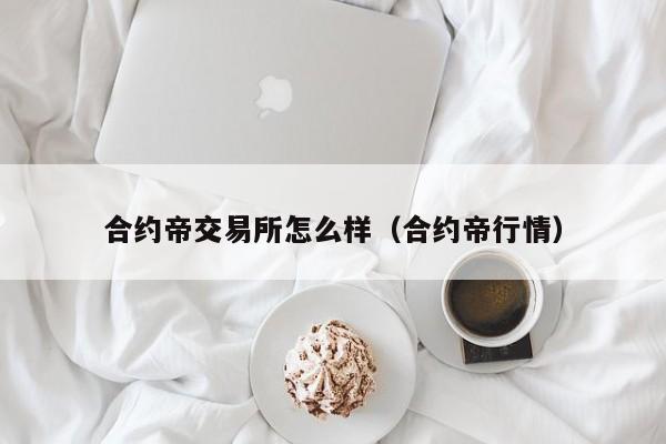 合约帝交易所怎么样（合约帝行情）-悠嘻资讯网