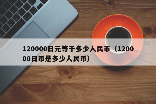 120000日元等于多少人民币（120000日币是多少人民币）-第1张图片-昕阳网