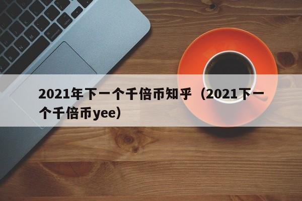 2021年下一个千倍币知乎（2021下一个千倍币yee）-第1张图片-昕阳网