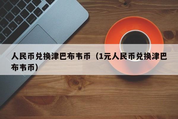 人民币兑dui换津巴布韦币；1元人民币兑换津巴布韦币