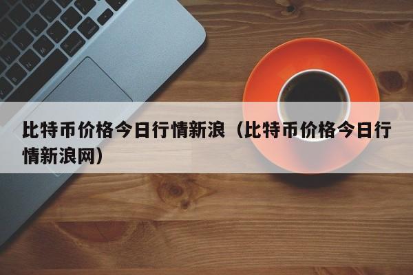 比特币价格今日行情新浪（比特币价格今日行情新浪网）-第1张图片-昕阳网