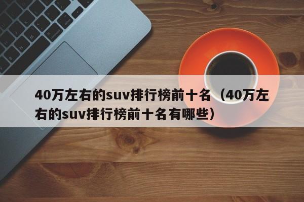 40万左右的suv排行榜前十名（40万左右的suv排行榜前十名有哪些）-第1张图片-昕阳网