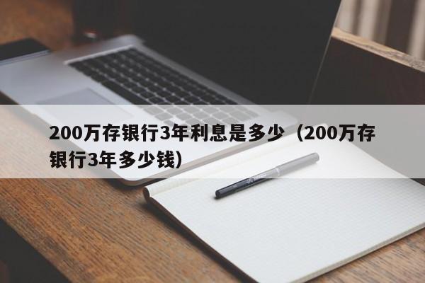 200万存银行3年利息是多少（200万存银行3年多少钱）-第1张图片-昕阳网