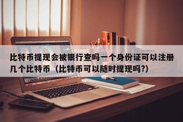 比特币提现会被银行查吗一个身份证可以注册几个比特币（比特币可以随时提现吗?）-第1张图片-昕阳网