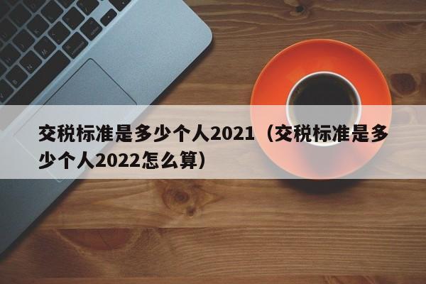 交税标准是多少个人2021（交税标准是多少个人2022怎么算）-第1张图片-昕阳网