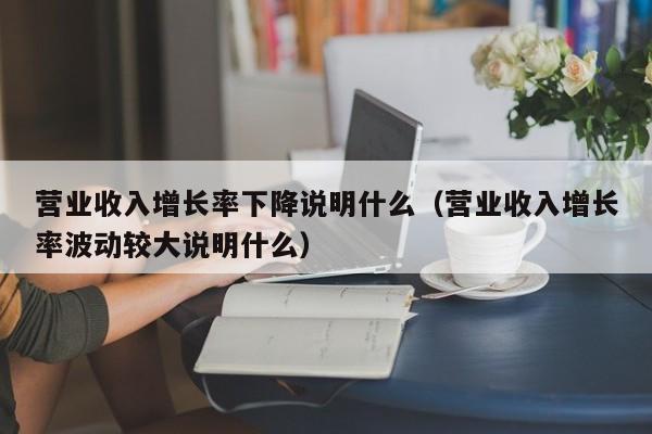 营业收入增长率下降说明什么（营业收入增长率波动较大说明什么）-第1张图片-昕阳网