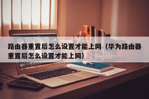 路由器重zhong置后怎么设置才能上网:华为路由器重置后怎么设置才能上网