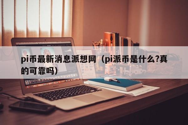 pi币最新消息派想网（pi派币是什么?真的可靠吗）-第1张图片-昕阳网