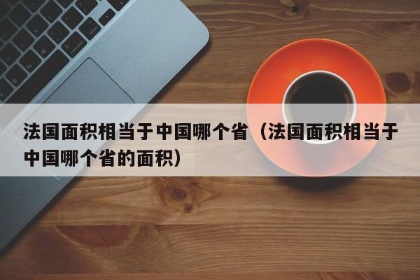 法国面积相当于中国哪个省（法国面积相当于中国哪个省的面积）-第1张图片-昕阳网