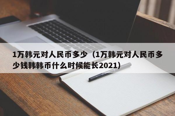 1万韩元对人民币多少（1万韩元对人民币多少钱韩韩币什么时候能长2021）-第1张图片-昕阳网