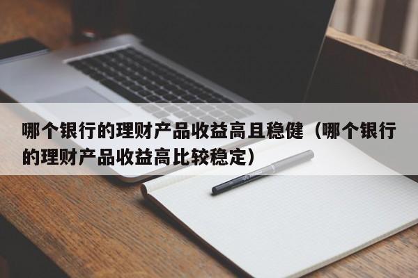 哪个银行的理财产品收益高且稳健（哪个银行的理财产品收益高比较稳定）-第1张图片-昕阳网