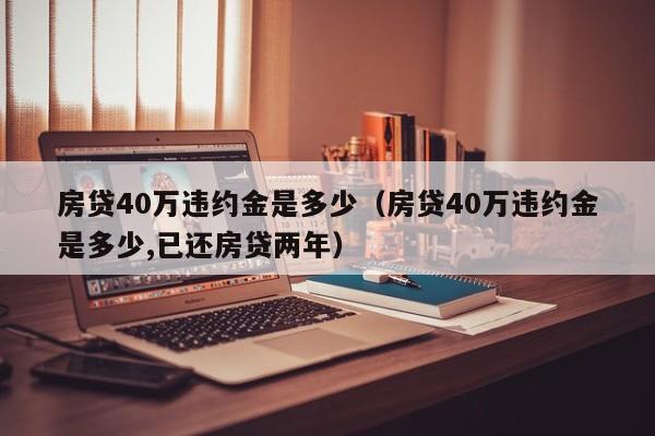 房贷40万违约金是多少（房贷40万违约金是多少,已还房贷两年）-第1张图片-昕阳网