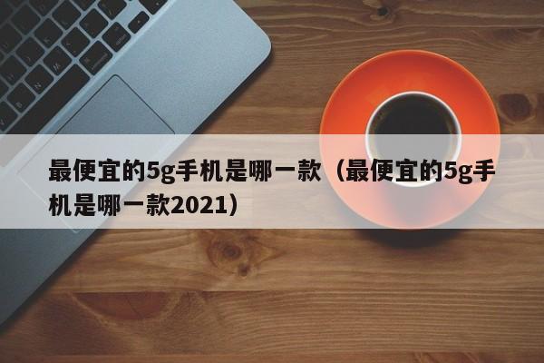 最便宜的5g手机是哪一款（最便宜的5g手机是哪一款2021）-第1张图片-昕阳网