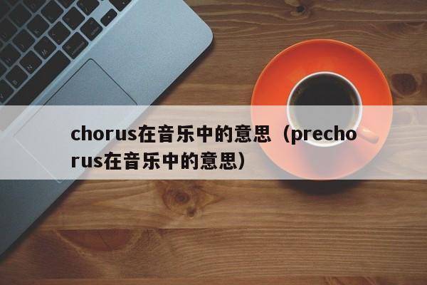 chorus在音乐中的意思（prechorus在音乐中的意思）-第1张图片-昕阳网