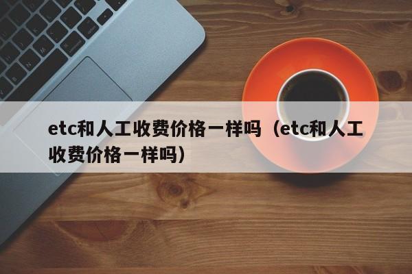 etc和人工收费价格一样吗（etc和人工收费价格一样吗）-第1张图片-昕阳网