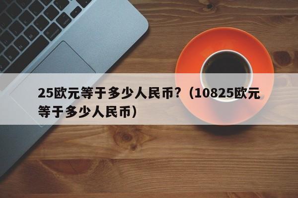 25欧元等于多少人民币?（10825欧元等于多少人民币）-第1张图片-昕阳网