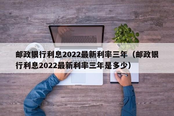 邮政银行利息2022最新利率三年（邮政银行利息2022最新利率三年是多少）-第1张图片-昕阳网