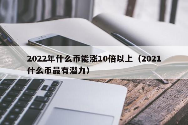 2022年什么币能涨10倍以上（2021什么币最有潜力）-第1张图片-昕阳网