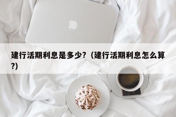 建行活期利息是多少?（建行活期利息怎么算?）-第1张图片-昕阳网