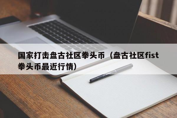 国家打击盘古社区拳头币（盘古社区fist拳头币最近行情）-第1张图片-昕阳网