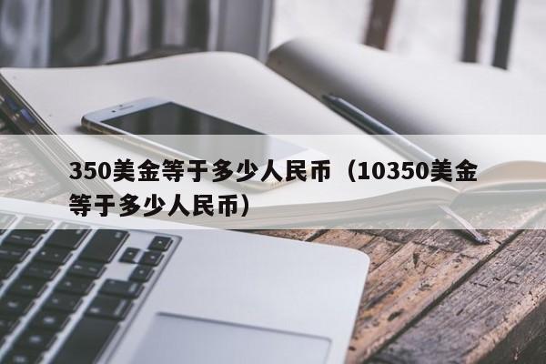 350美金等于多少人民币（10350美金等于多少人民币）-第1张图片-昕阳网