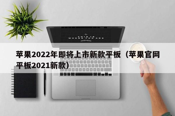 苹果2022年即将上市新款平板（苹果官网平板2021新款）-第1张图片-昕阳网