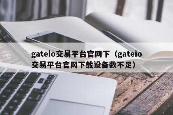 gateio交易平台官网下（gateio交易平台官网下载设备数不足）-第1张图片-昕阳网