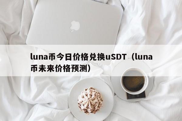 luna币今日价格兑换uSDT（luna币未来价格预测）-第1张图片-昕阳网