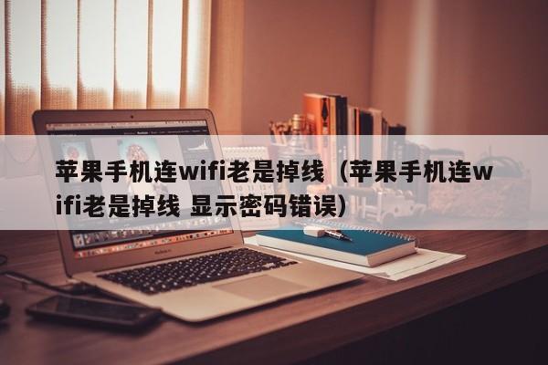 苹果手机ji连wifi老是掉线-苹果手机连wifi老是掉线 显示密码错误