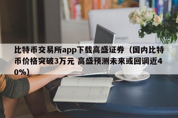 比特币交易所app下载高盛证券（国内比特币价格突破3万元 高盛预测未来或回调近40%）-第1张图片-昕阳网