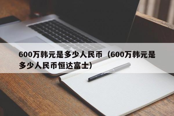 600万韩元是多少人民币（600万韩元是多少人民币恒达富士）-第1张图片-昕阳网