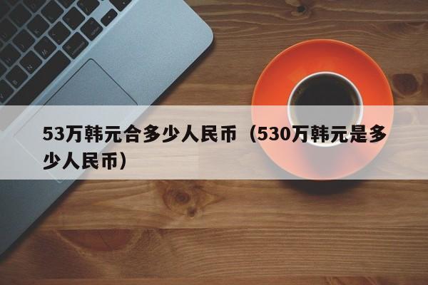 53万韩元合多少人民币（530万韩元是多少人民币）-第1张图片-昕阳网