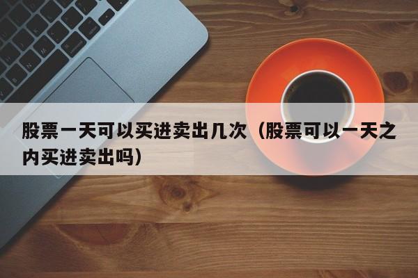 股票一天可以买进卖出几次（股票可以一天之内买进卖出吗）-第1张图片-昕阳网