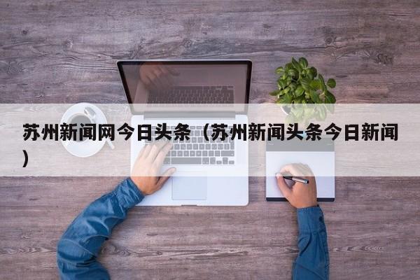 苏州新闻网今日头条（苏州新闻头条今日新闻）-第1张图片-昕阳网