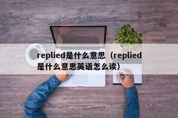 replied是什么意思（replied是什么意思英语怎么读）-第1张图片-昕阳网