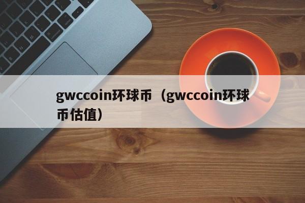 gwccoin环球币（gwccoin环球币估值）-第1张图片-昕阳网