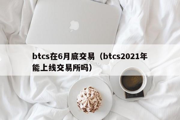 btcs在6月底交易（btcs2021年能上线交易所吗）-第1张图片-昕阳网