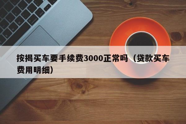 按揭买车要手续费3000正常吗（贷款买车费用明细）-第1张图片-昕阳网