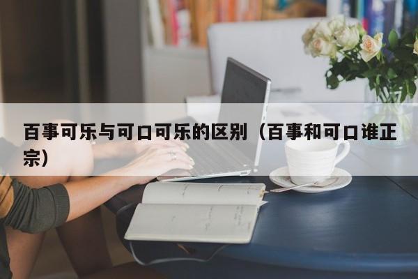 百事可乐与可口可乐的区别（百事和可口谁正宗）-第1张图片-昕阳网