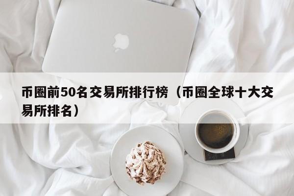 币圈前50名交易所排行榜（币圈全球十大交易所排名）-第1张图片-昕阳网